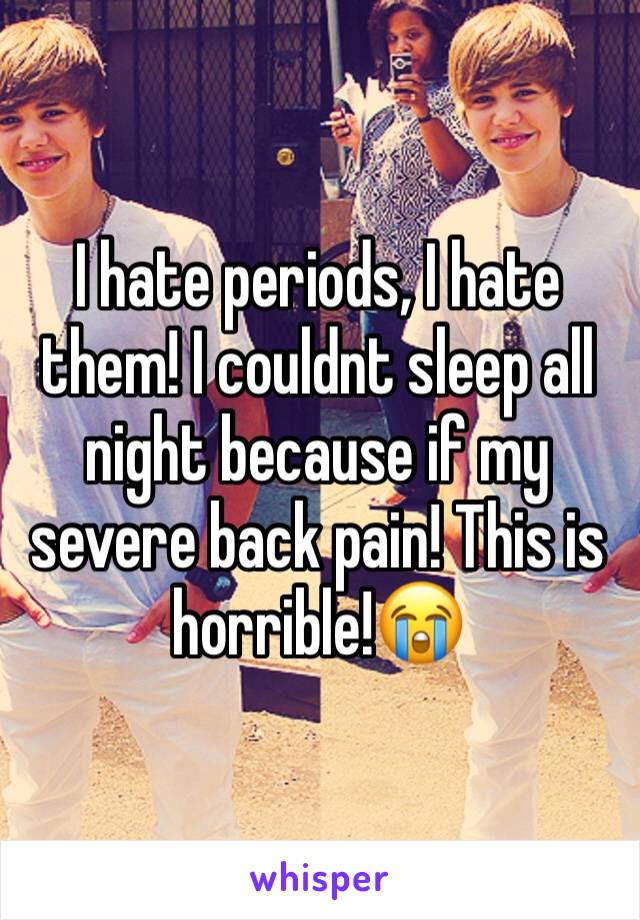 I hate periods, I hate them! I couldnt sleep all night because if my severe back pain! This is horrible!😭