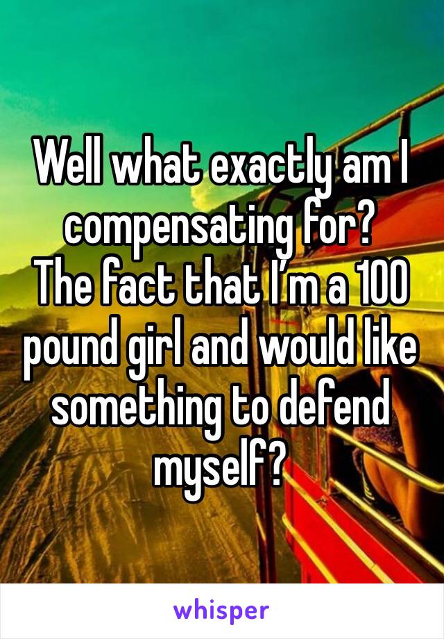 Well what exactly am I compensating for? 
The fact that I’m a 100 pound girl and would like something to defend myself? 