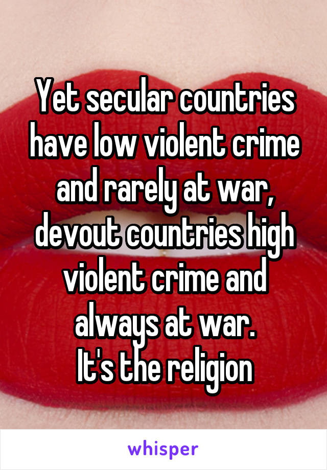 Yet secular countries have low violent crime and rarely at war, devout countries high violent crime and always at war.
It's the religion