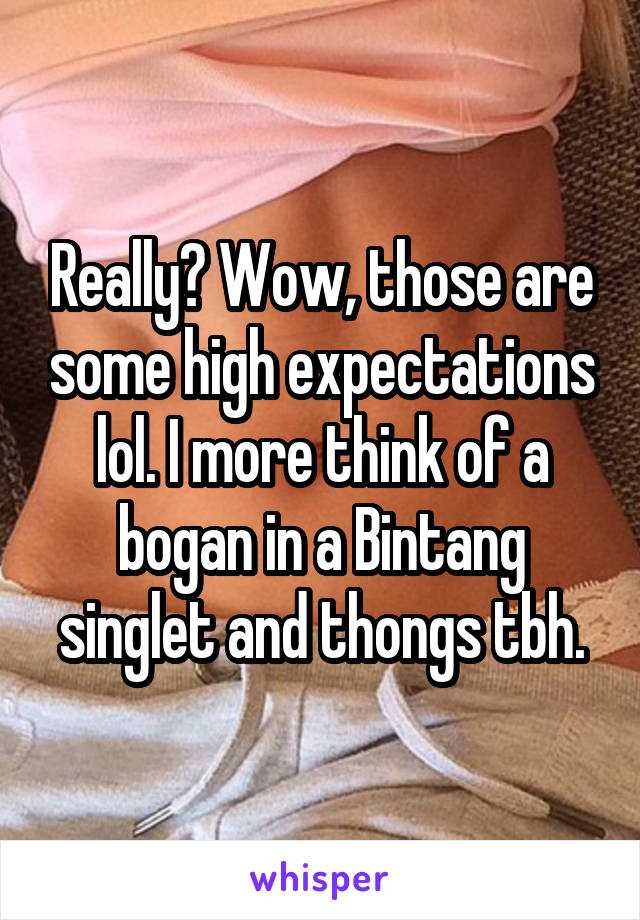 Really? Wow, those are some high expectations lol. I more think of a bogan in a Bintang singlet and thongs tbh.