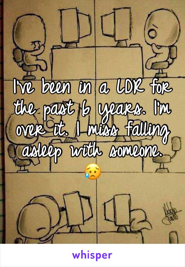 I’ve been in a LDR for the past 6 years. I’m over it. I miss falling asleep with someone. 
😥