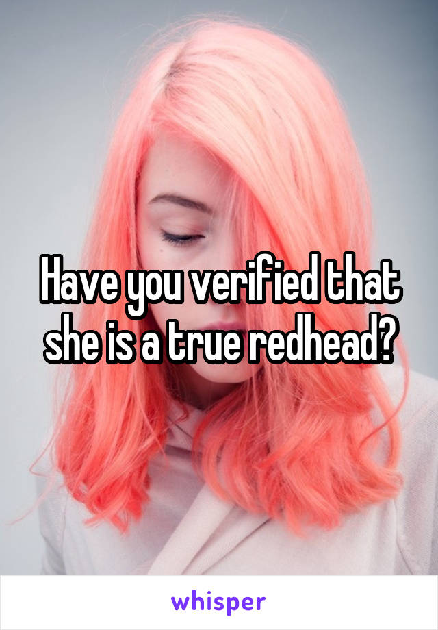 Have you verified that she is a true redhead?