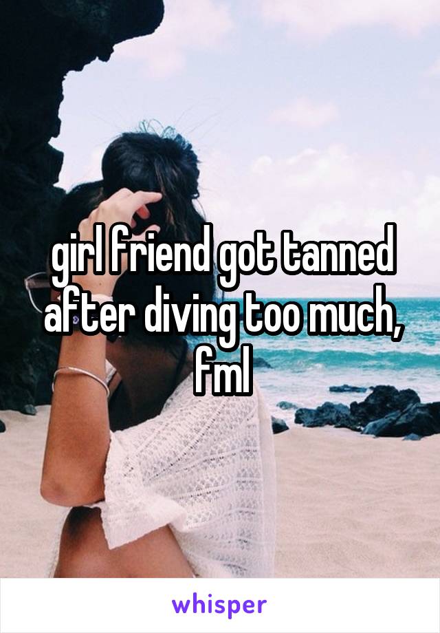 girl friend got tanned after diving too much, fml