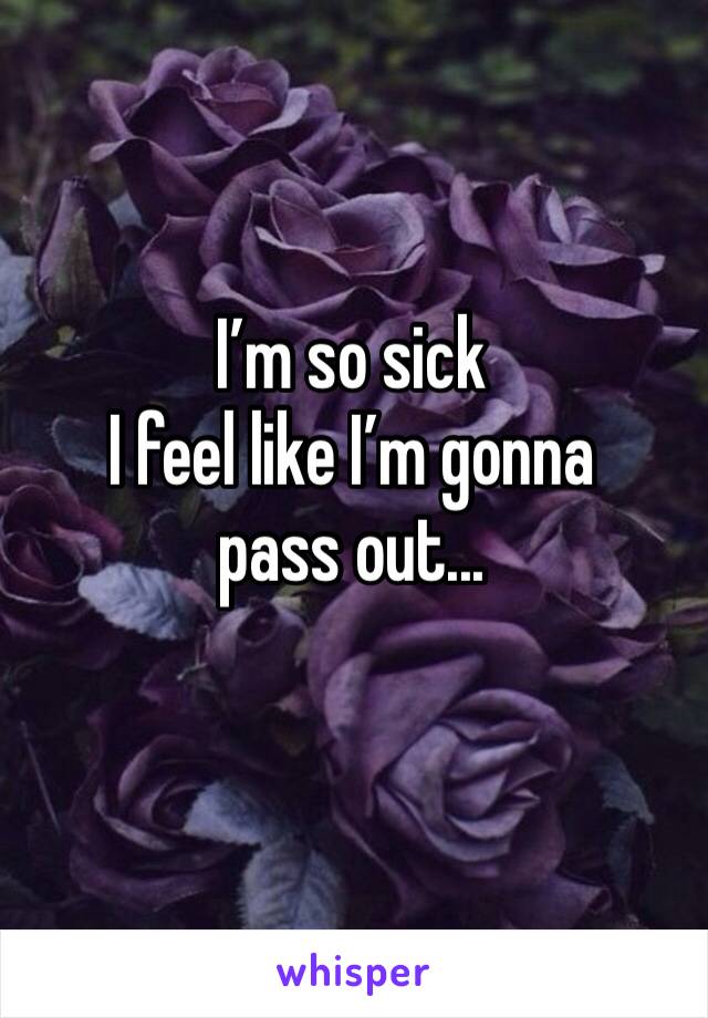I’m so sick
I feel like I’m gonna pass out...