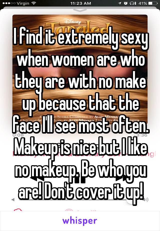 I find it extremely sexy when women are who they are with no make up because that the face I'll see most often. Makeup is nice but I like no makeup. Be who you are! Don't cover it up!