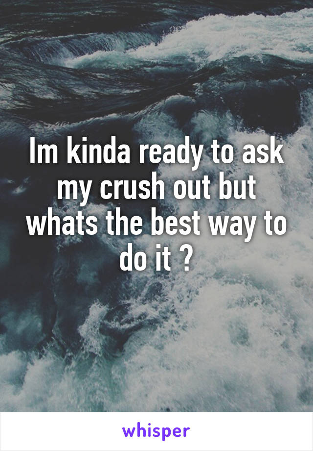 Im kinda ready to ask my crush out but whats the best way to do it ?
