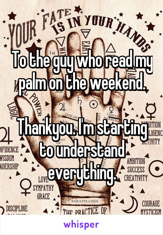 To the guy who read my palm on the weekend.

Thankyou. I'm starting to understand everything.