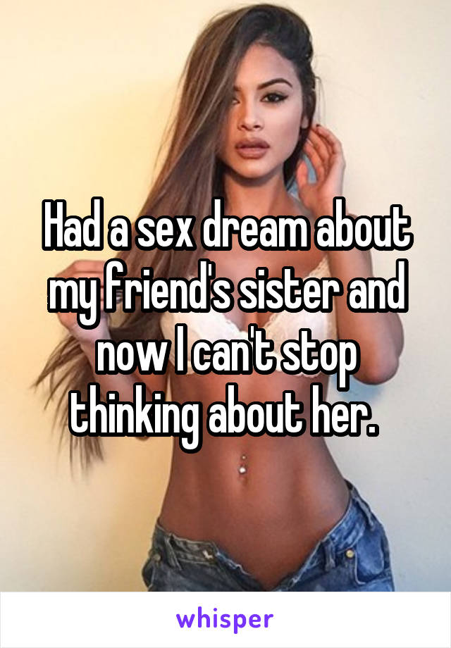 Had a sex dream about my friend's sister and now I can't stop thinking about her. 
