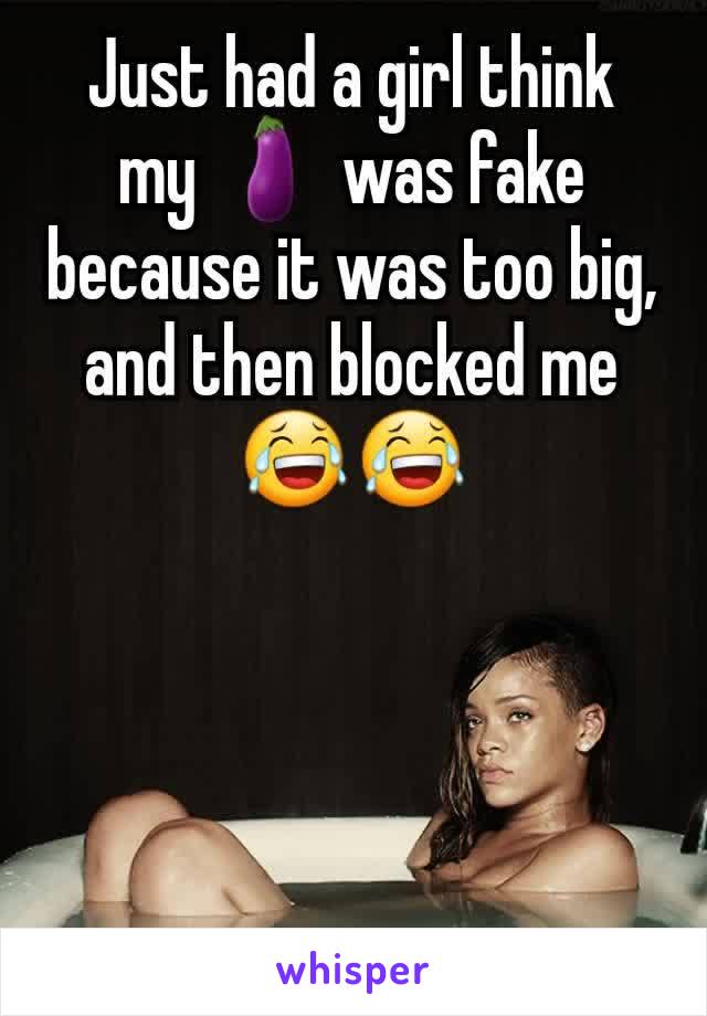 Just had a girl think my 🍆 was fake because it was too big, and then blocked me 😂😂