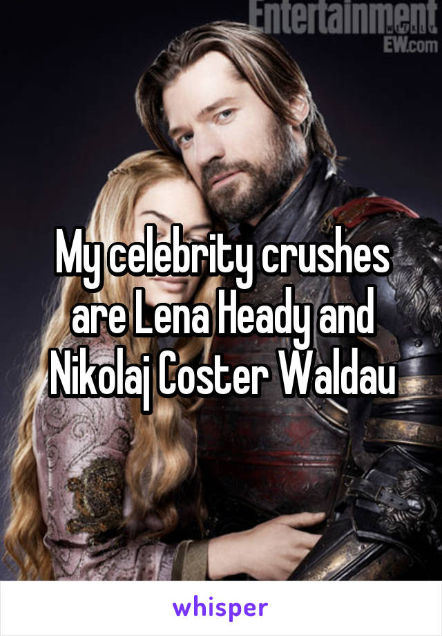My celebrity crushes are Lena Heady and Nikolaj Coster Waldau