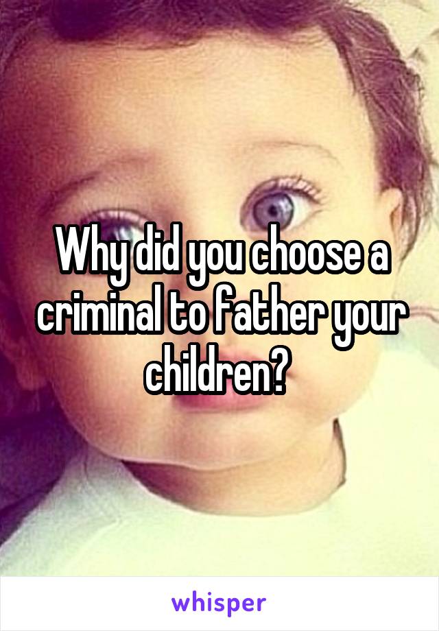 Why did you choose a criminal to father your children? 