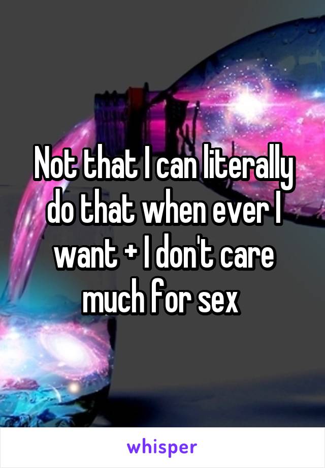 Not that I can literally do that when ever I want + I don't care much for sex 