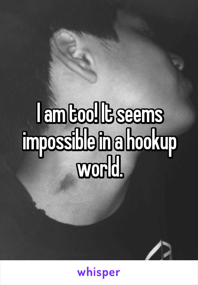 I am too! It seems impossible in a hookup world.