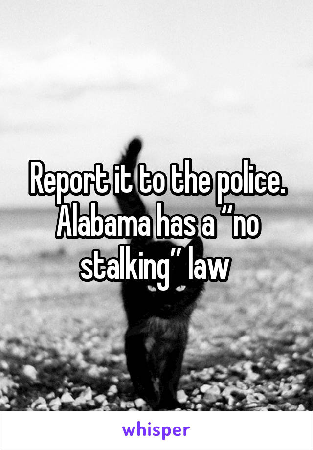 Report it to the police. Alabama has a “no stalking” law 
