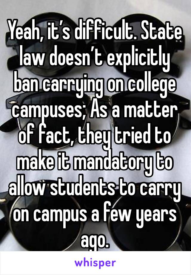 Yeah, it’s difficult. State law doesn’t explicitly ban carrying on college campuses; As a matter of fact, they tried to make it mandatory to allow students to carry on campus a few years ago.