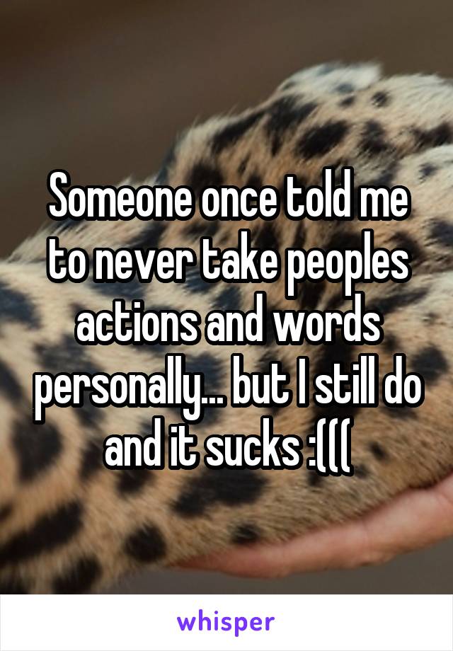 Someone once told me to never take peoples actions and words personally... but I still do and it sucks :(((