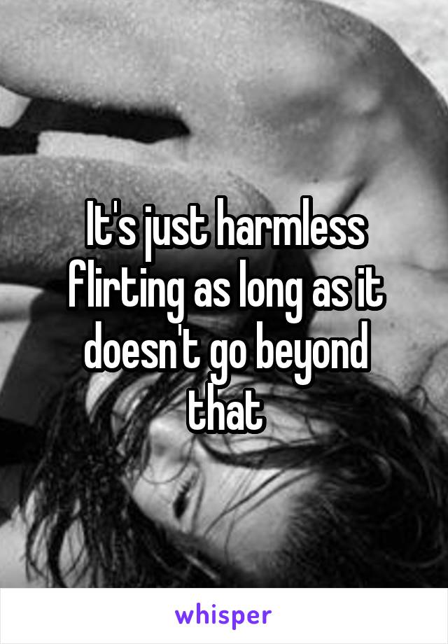 It's just harmless flirting as long as it doesn't go beyond
that