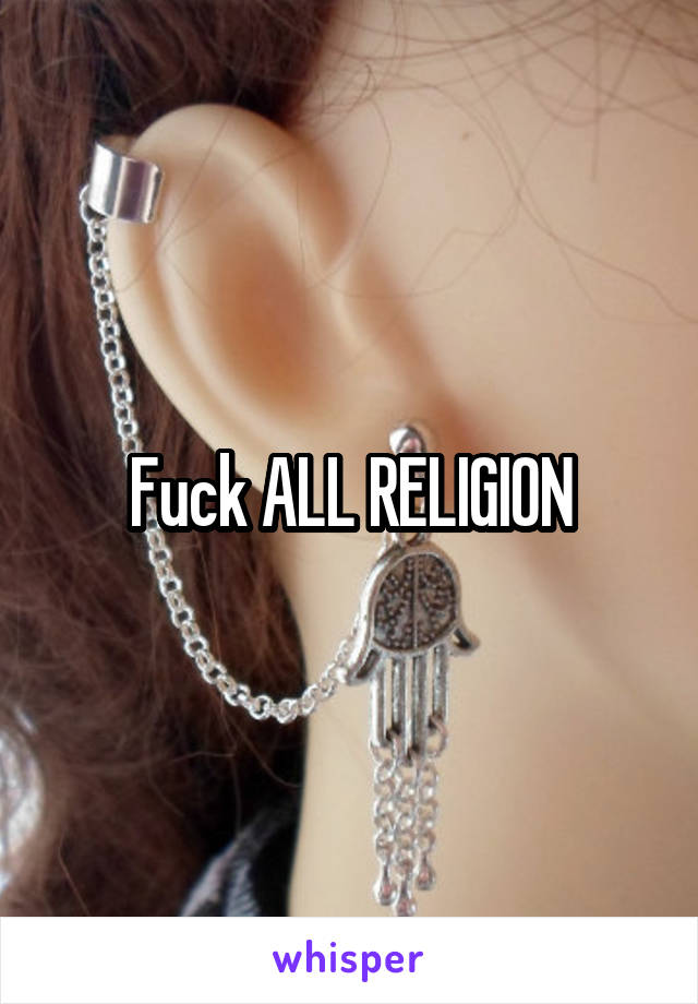 Fuck ALL RELIGION