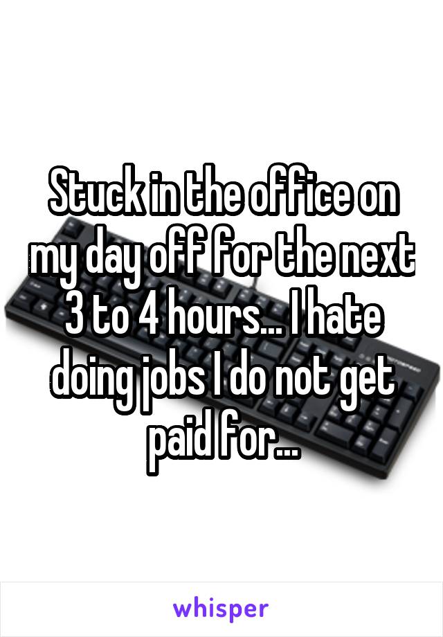 Stuck in the office on my day off for the next 3 to 4 hours... I hate doing jobs I do not get paid for...