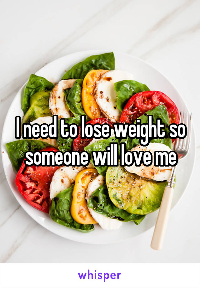 I need to lose weight so someone will love me