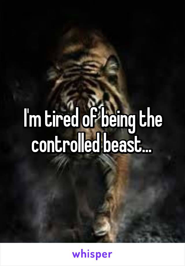I'm tired of being the controlled beast... 