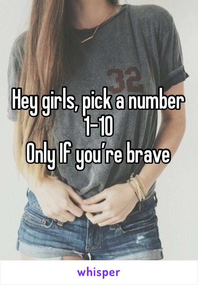 Hey girls, pick a number 
1-10
Only If you’re brave 
