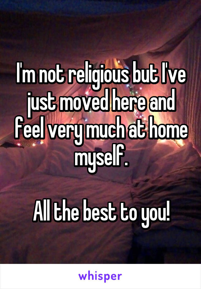 I'm not religious but I've just moved here and feel very much at home myself.

All the best to you!