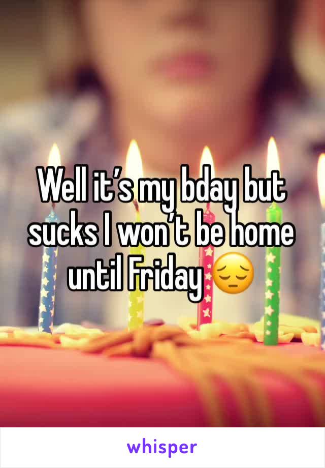 Well it’s my bday but sucks I won’t be home until Friday 😔