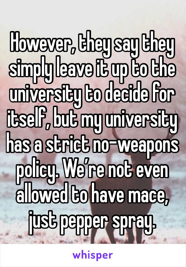 However, they say they simply leave it up to the university to decide for itself, but my university has a strict no-weapons policy. We’re not even allowed to have mace, just pepper spray.