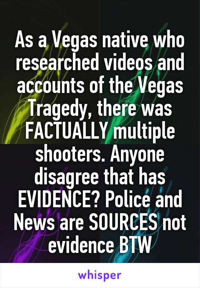 As a Vegas native who researched videos and accounts of the Vegas Tragedy, there was FACTUALLY multiple shooters. Anyone disagree that has EVIDENCE? Police and News are SOURCES not evidence BTW