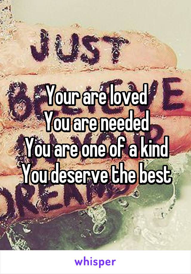Your are loved
You are needed
You are one of a kind
You deserve the best