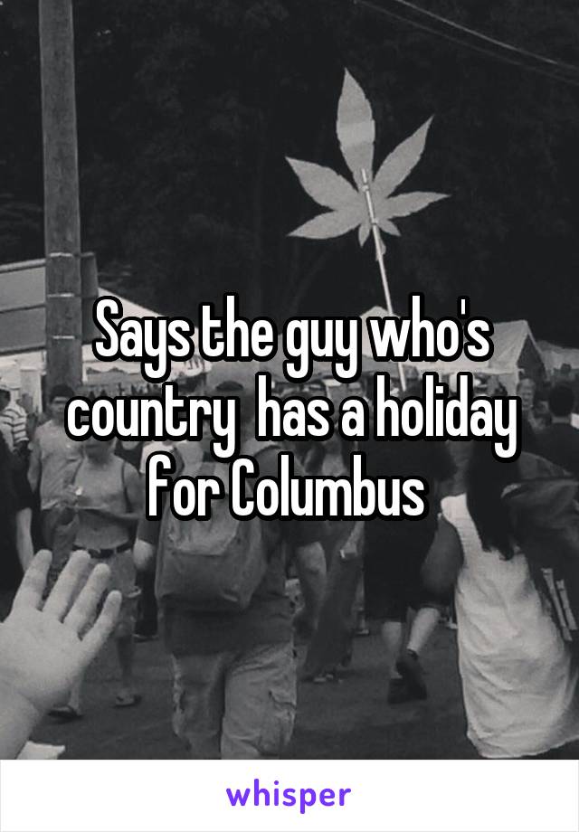 Says the guy who's country  has a holiday for Columbus 