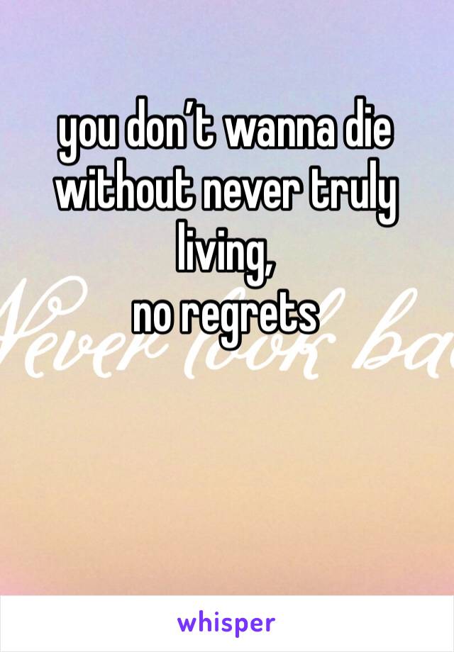 you don’t wanna die without never truly living, 
no regrets
