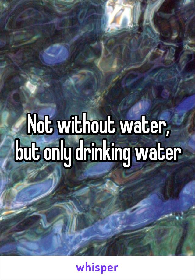 Not without water, but only drinking water