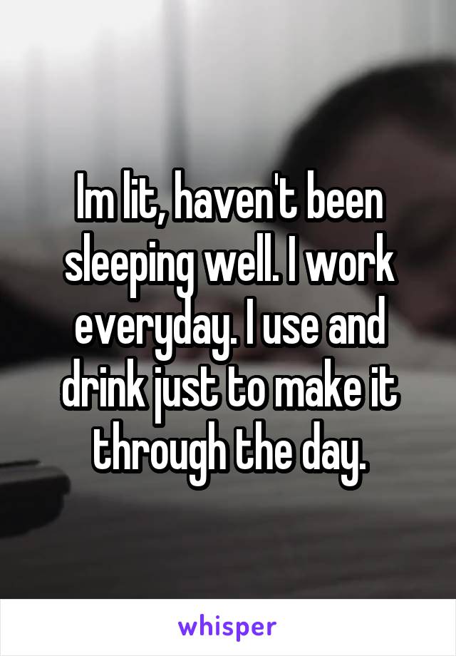 Im lit, haven't been sleeping well. I work everyday. I use and drink just to make it through the day.