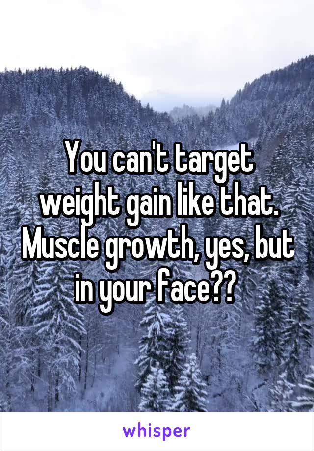 You can't target weight gain like that. Muscle growth, yes, but in your face?? 
