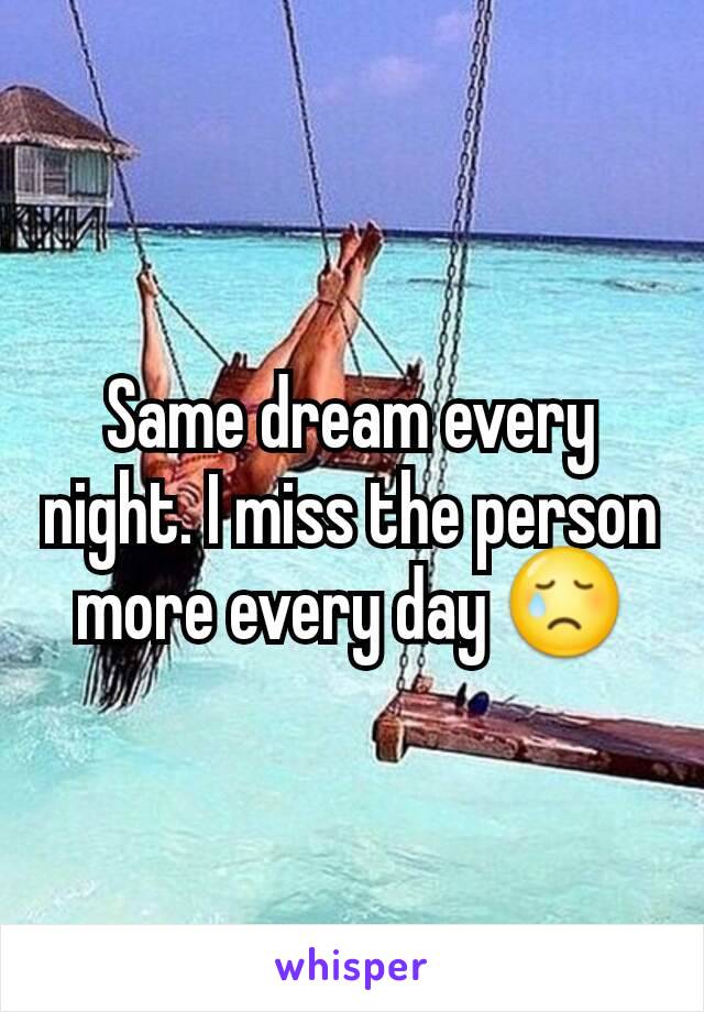 Same dream every night. I miss the person more every day 😢