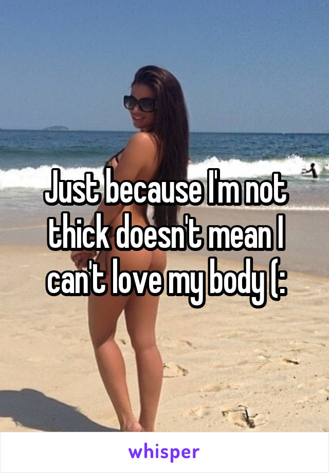 Just because I'm not thick doesn't mean I can't love my body (: