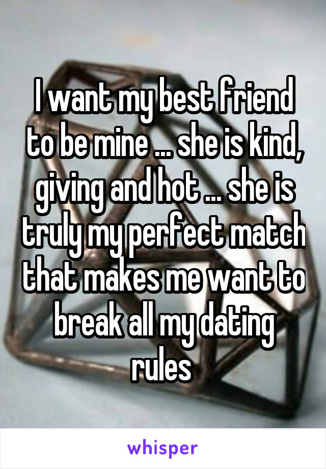 I want my best friend to be mine ... she is kind,
giving and hot ... she is truly my perfect match that makes me want to break all my dating rules 