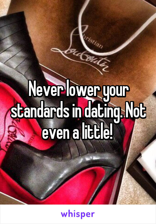 Never lower your standards in dating. Not even a little! 
