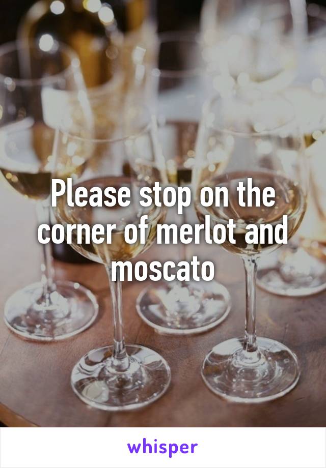 Please stop on the corner of merlot and moscato