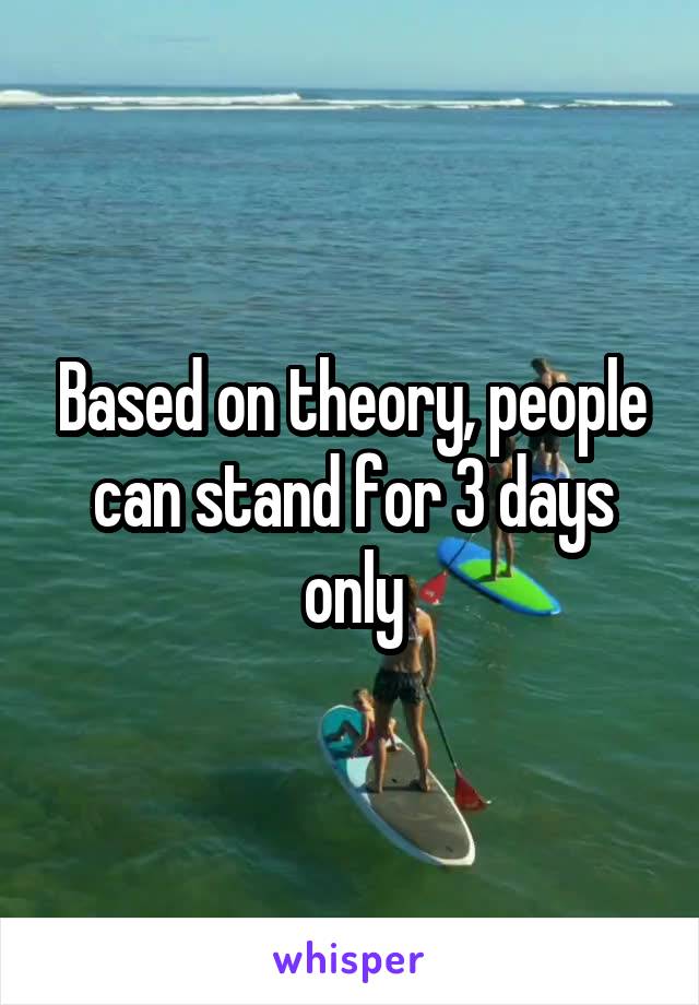 Based on theory, people can stand for 3 days only