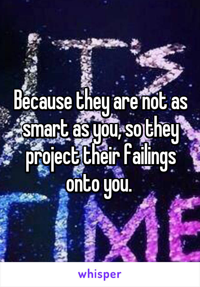 Because they are not as smart as you, so they project their failings onto you. 