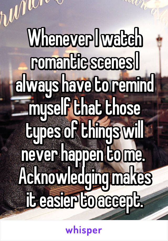 Whenever I watch romantic scenes I always have to remind myself that those types of things will never happen to me. 
Acknowledging makes it easier to accept.