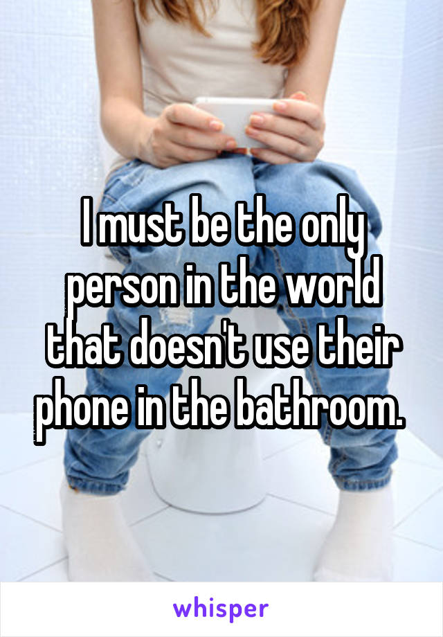 I must be the only person in the world that doesn't use their phone in the bathroom. 