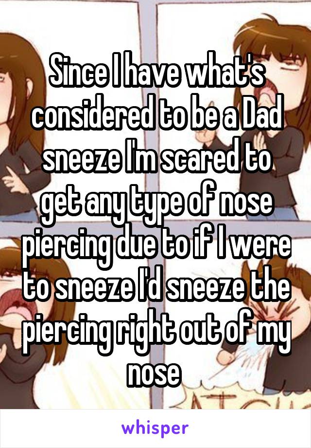 Since I have what's considered to be a Dad sneeze I'm scared to get any type of nose piercing due to if I were to sneeze I'd sneeze the piercing right out of my nose 