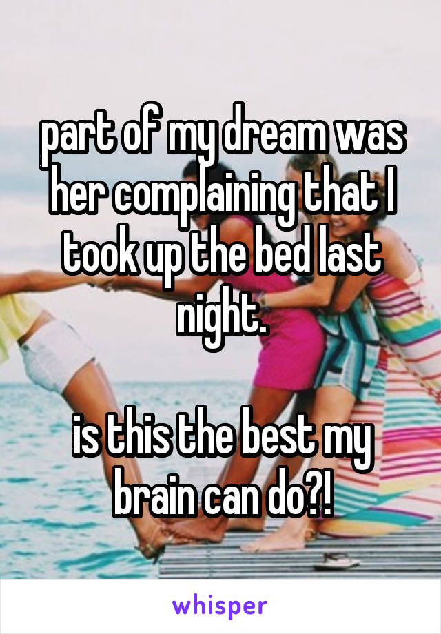 part of my dream was her complaining that I took up the bed last night.

is this the best my brain can do?!