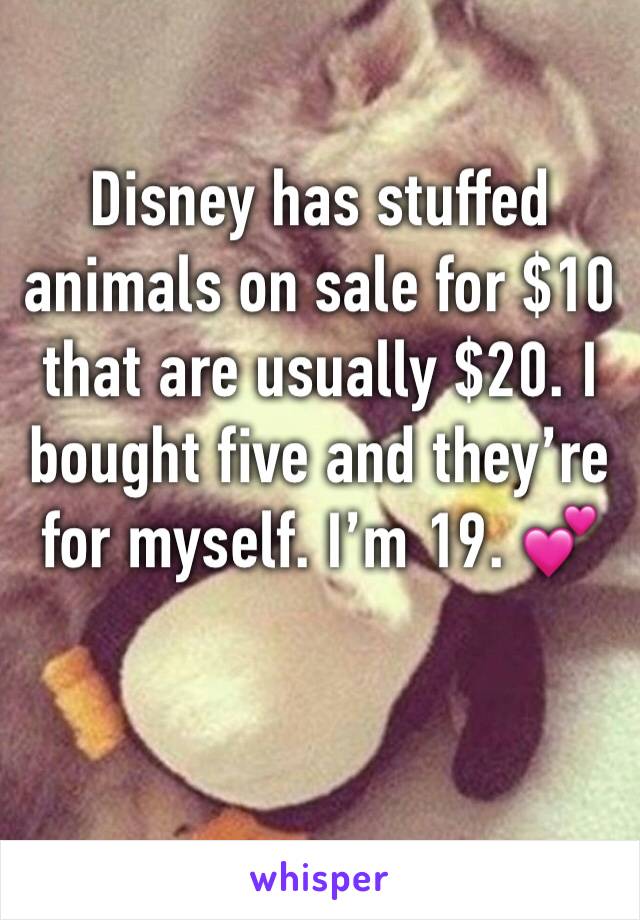 Disney has stuffed animals on sale for $10 that are usually $20. I bought five and they’re for myself. I’m 19. 💕
