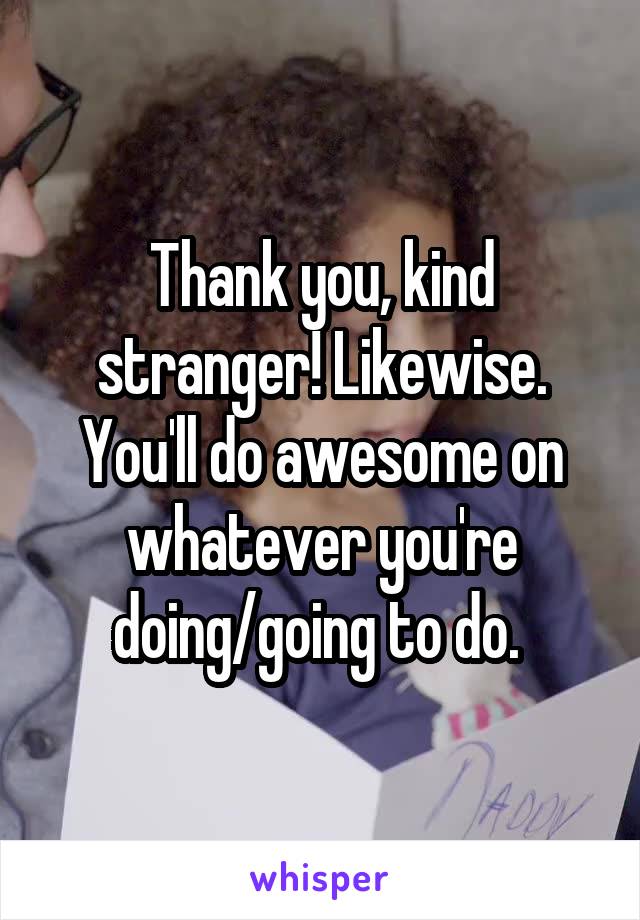 Thank you, kind stranger! Likewise. You'll do awesome on whatever you're doing/going to do. 