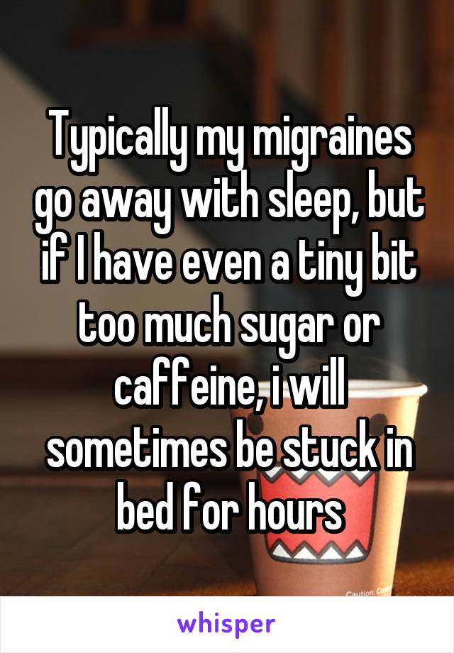 Typically my migraines go away with sleep, but if I have even a tiny bit too much sugar or caffeine, i will sometimes be stuck in bed for hours